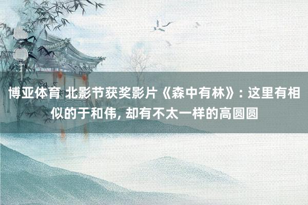 博亚体育 北影节获奖影片《森中有林》: 这里有相似的于和伟， 却有不太一样的高圆圆
