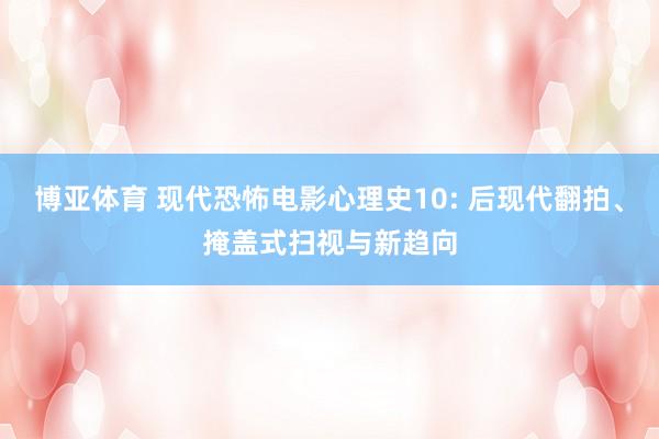 博亚体育 现代恐怖电影心理史10: 后现代翻拍、掩盖式扫视与新趋向