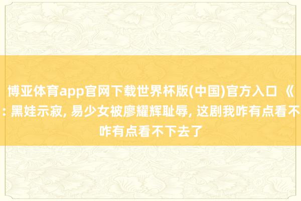 博亚体育app官网下载世界杯版(中国)官方入口 《主角》: 黑娃示寂， 易少女被廖耀辉耻辱， 这剧我咋有点看不下去了