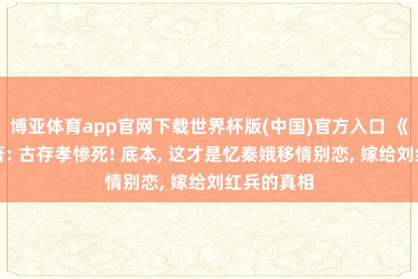 博亚体育app官网下载世界杯版(中国)官方入口 《主角》原著: 古存孝惨死! 底本， 这才是忆秦娥移情别恋， 嫁给刘红兵的真相