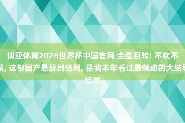 博亚体育2026世界杯中国官网 全是回转! 不吹不黑， 这部国产悬疑剧结局， 是我本年看过最颤动的大结局