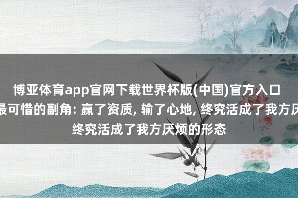 博亚体育app官网下载世界杯版(中国)官方入口 《主角》最可惜的副角: 赢了资质， 输了心地， 终究活成了我方厌烦的形态