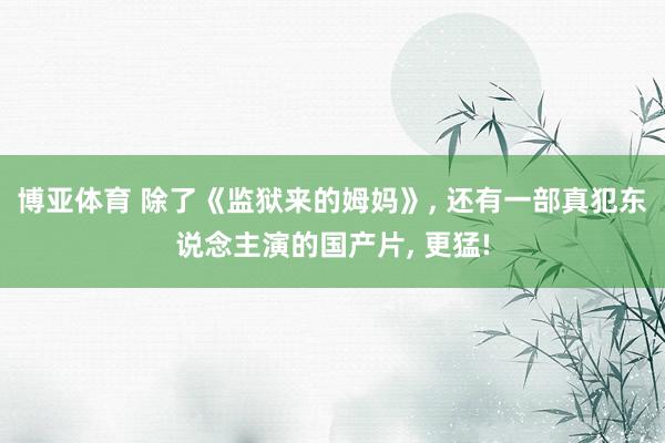 博亚体育 除了《监狱来的姆妈》， 还有一部真犯东说念主演的国产片， 更猛!
