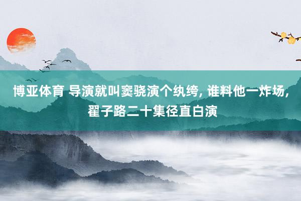 博亚体育 导演就叫窦骁演个纨绔， 谁料他一炸场， 翟子路二十集径直白演