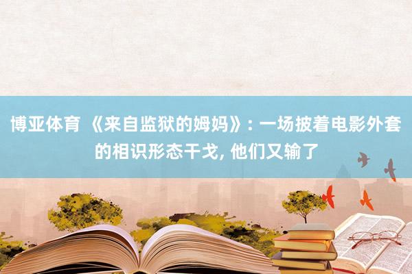 博亚体育 《来自监狱的姆妈》: 一场披着电影外套的相识形态干戈， 他们又输了