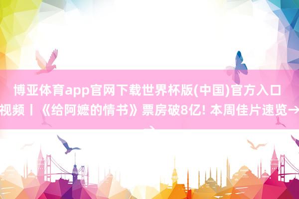 博亚体育app官网下载世界杯版(中国)官方入口 视频丨《给阿嬷的情书》票房破8亿! 本周佳片速览→