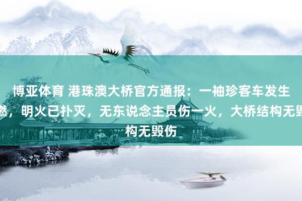 博亚体育 港珠澳大桥官方通报：一袖珍客车发生自燃，明火已扑灭，无东说念主员伤一火，大桥结构无毁伤