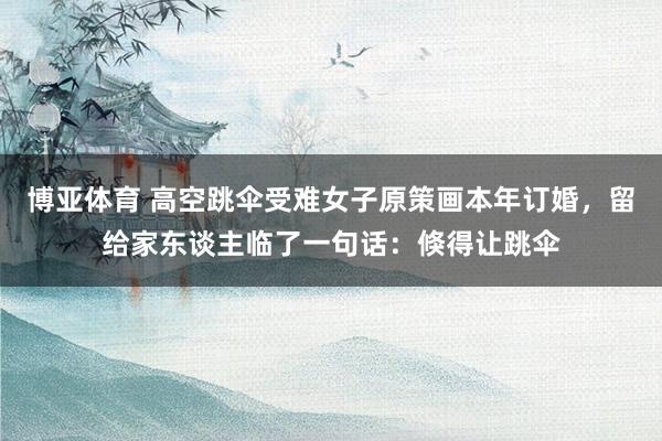 博亚体育 高空跳伞受难女子原策画本年订婚，留给家东谈主临了一句话：倏得让跳伞