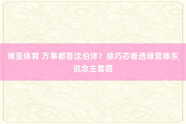 博亚体育 万事都答沈伯洋？徐巧芯看透绿营捧东说念主套路