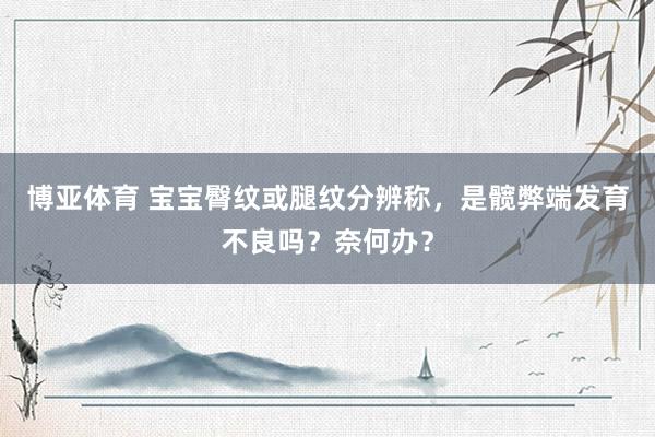 博亚体育 宝宝臀纹或腿纹分辨称，是髋弊端发育不良吗？奈何办？