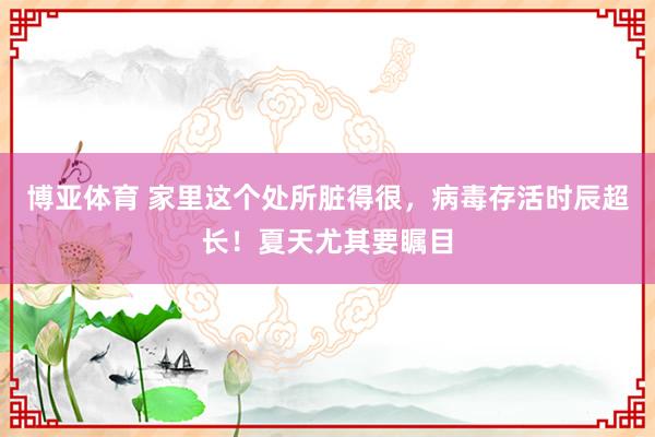 博亚体育 家里这个处所脏得很，病毒存活时辰超长！夏天尤其要瞩目
