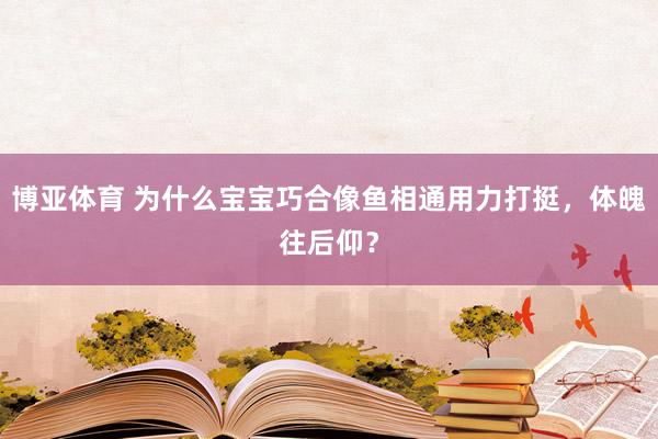 博亚体育 为什么宝宝巧合像鱼相通用力打挺，体魄往后仰？
