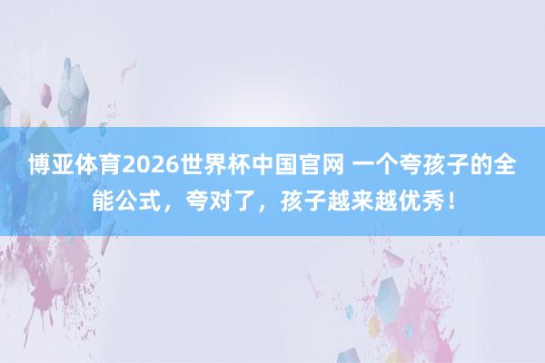 博亚体育2026世界杯中国官网 一个夸孩子的全能公式，夸对了，孩子越来越优秀！