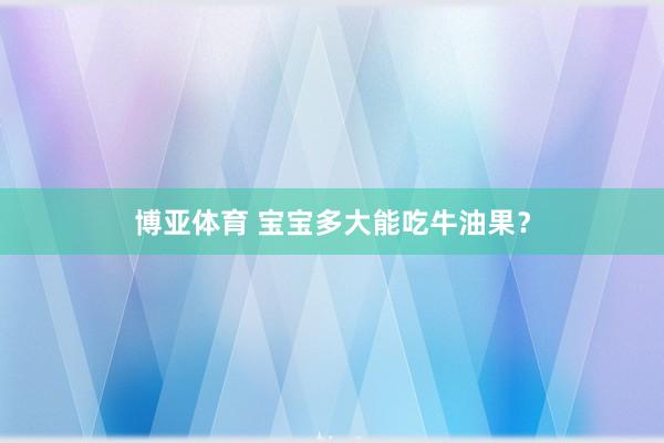 博亚体育 宝宝多大能吃牛油果？