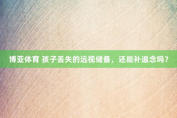 博亚体育 孩子丢失的远视储备，还能补追念吗？