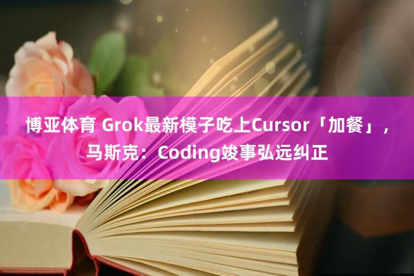 博亚体育 Grok最新模子吃上Cursor「加餐」，马斯克：Coding竣事弘远纠正