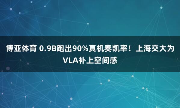 博亚体育 0.9B跑出90%真机奏凯率！上海交大为VLA补上空间感
