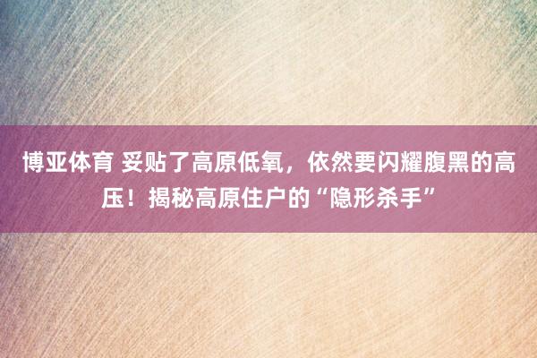 博亚体育 妥贴了高原低氧，依然要闪耀腹黑的高压！揭秘高原住户的“隐形杀手”