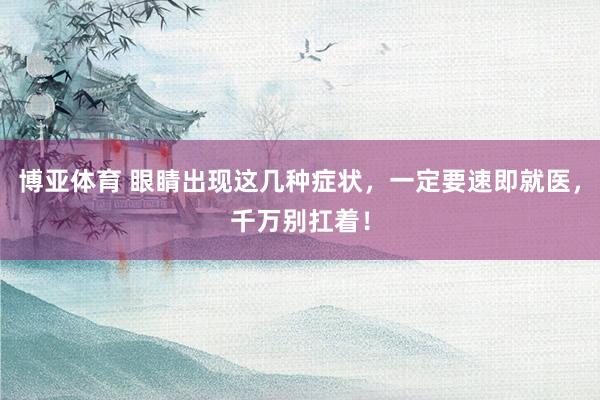 博亚体育 眼睛出现这几种症状，一定要速即就医，千万别扛着！