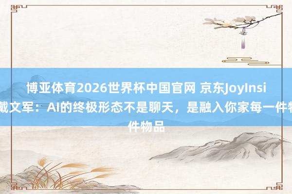 博亚体育2026世界杯中国官网 京东JoyInside戴文军：AI的终极形态不是聊天，是融入你家每一件物品