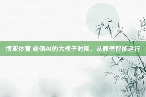博亚体育 端侧AI的大模子时期，从面壁智能运行
