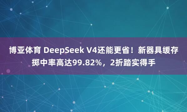 博亚体育 DeepSeek V4还能更省！新器具缓存掷中率高达99.82%，2折踏实得手