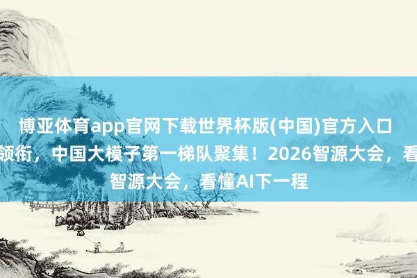 博亚体育app官网下载世界杯版(中国)官方入口 图灵奖得主领衔，中国大模子第一梯队聚集！2026智源大会，看懂AI下一程