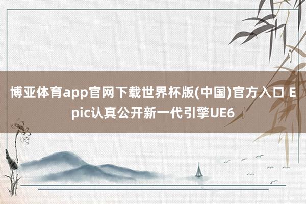 博亚体育app官网下载世界杯版(中国)官方入口 Epic认真公开新一代引擎UE6