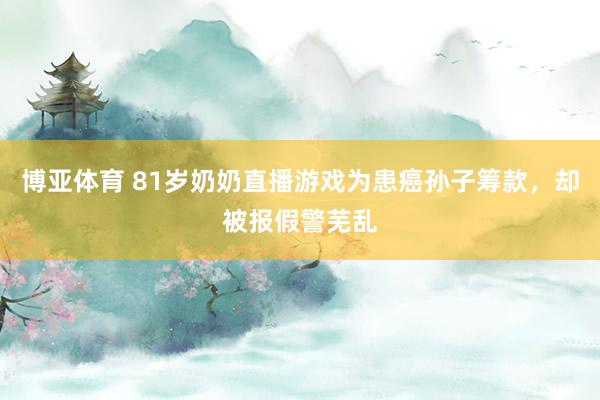 博亚体育 81岁奶奶直播游戏为患癌孙子筹款，却被报假警芜乱