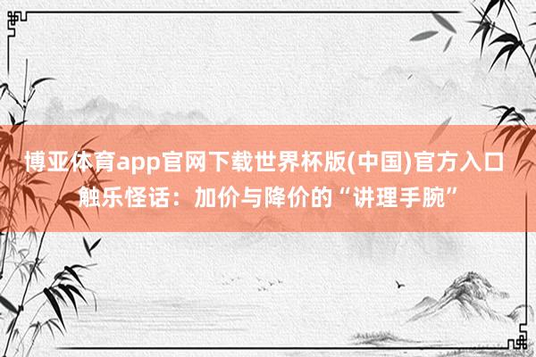 博亚体育app官网下载世界杯版(中国)官方入口 触乐怪话：加价与降价的“讲理手腕”