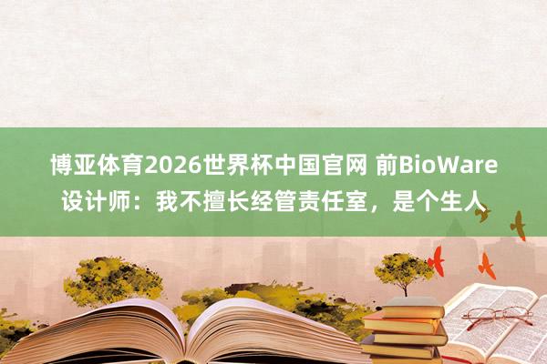 博亚体育2026世界杯中国官网 前BioWare设计师：我不擅长经管责任室，是个生人