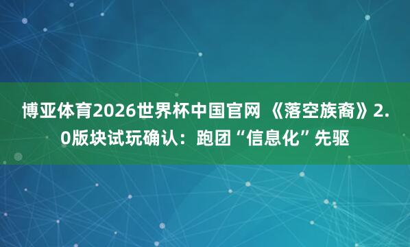 博亚体育2026世界杯中国官网 《落空族裔》2.0版块试玩确认：跑团“信息化”先驱