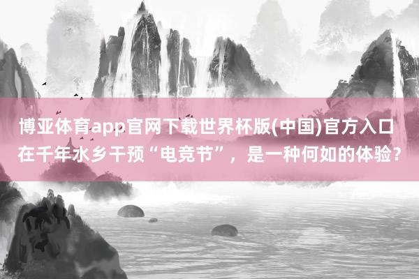 博亚体育app官网下载世界杯版(中国)官方入口 在千年水乡干预“电竞节”，是一种何如的体验？