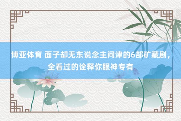 博亚体育 面子却无东说念主问津的6部矿藏剧，全看过的诠释你眼神专有