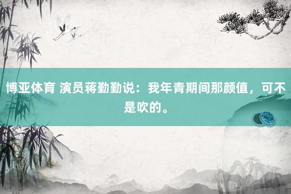 博亚体育 演员蒋勤勤说：我年青期间那颜值，可不是吹的。