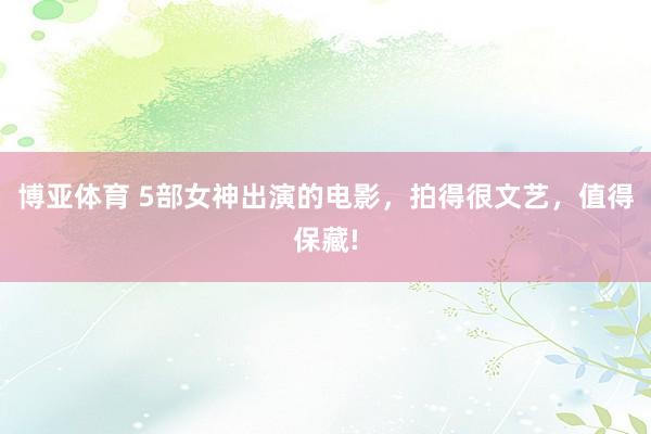 博亚体育 5部女神出演的电影，拍得很文艺，值得保藏!