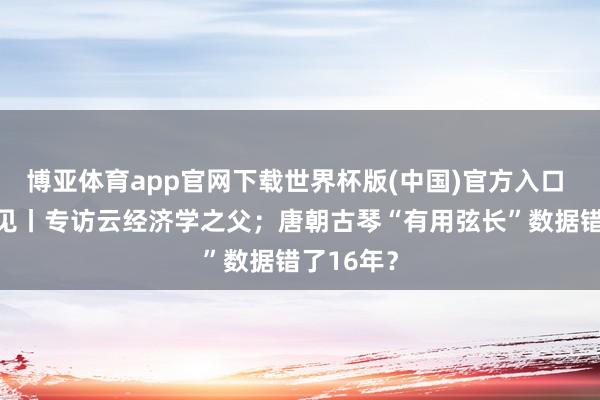 博亚体育app官网下载世界杯版(中国)官方入口 新闻8点见丨专访云经济学之父；唐朝古琴“有用弦长”数据错了16年？
