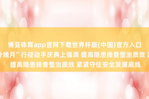 博亚体育app官网下载世界杯版(中国)官方入口 张国清在世界“安全分娩月”行径动手庆典上强调 提高隐患排查整治质效 紧紧守住安全发展底线
