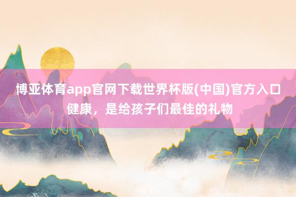 博亚体育app官网下载世界杯版(中国)官方入口 健康，是给孩