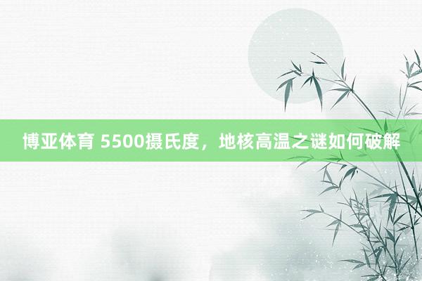 博亚体育 5500摄氏度，地核高温之谜如何破解