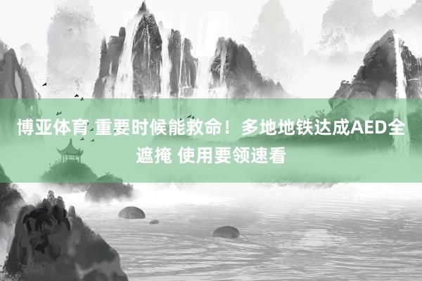 博亚体育 重要时候能救命！多地地铁达成AED全遮掩 使用要领速看