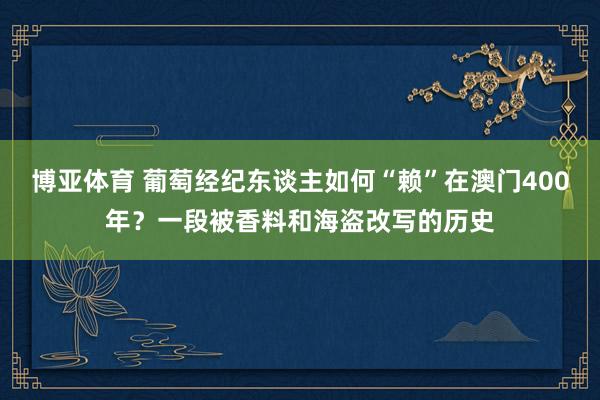 博亚体育 葡萄经纪东谈主如何“赖”在澳门400年？一段被香料和海盗改写的历史