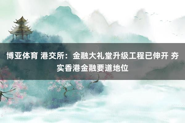 博亚体育 港交所：金融大礼堂升级工程已伸开 夯实香港金融要道地位