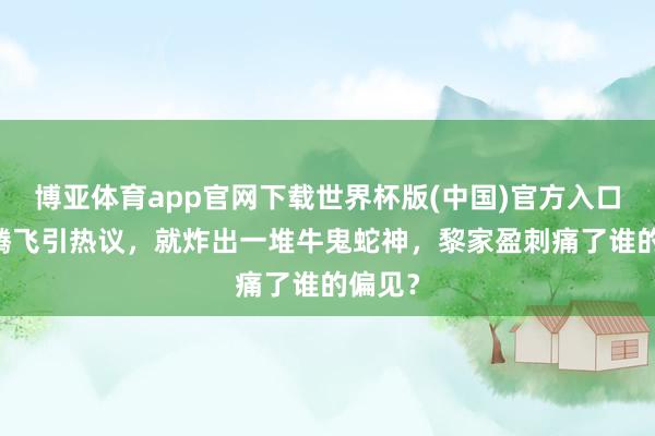 博亚体育app官网下载世界杯版(中国)官方入口 神舟腾飞引热议，就炸出一堆牛鬼蛇神，黎家盈刺痛了谁的偏见？