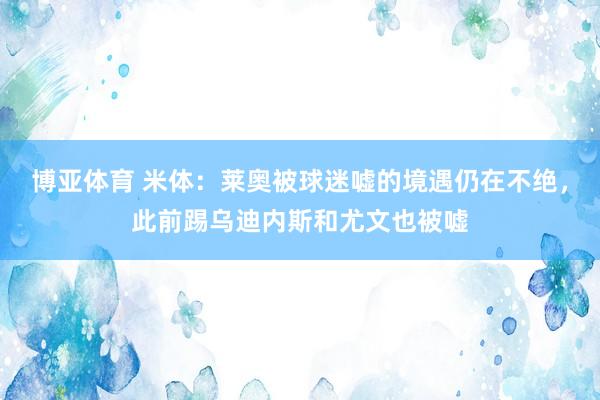 博亚体育 米体：莱奥被球迷嘘的境遇仍在不绝，此前踢乌迪内斯和