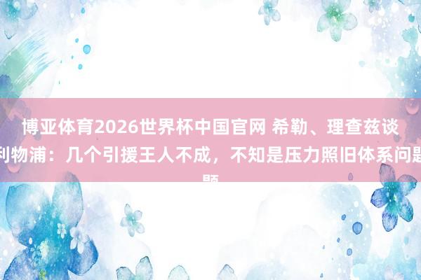博亚体育2026世界杯中国官网 希勒、理查兹谈利物浦：几个引援王人不成，不知是压力照旧体系问题