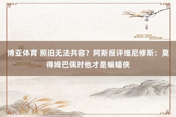 博亚体育 照旧无法共容？阿斯报评维尼修斯：莫得姆巴佩时他才是蝙蝠侠