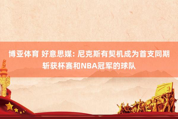 博亚体育 好意思媒: 尼克斯有契机成为首支同期斩获杯赛和NBA冠军的球队