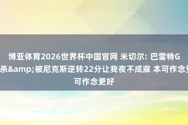 博亚体育2026世界杯中国官网 米切尔: 巴雷特G6绝杀&被尼克斯逆转22分让我夜不成寐 本可作念更好