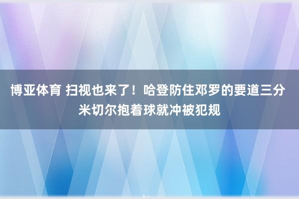 博亚体育 扫视也来了！哈登防住邓罗的要道三分 米切尔抱着球就冲被犯规